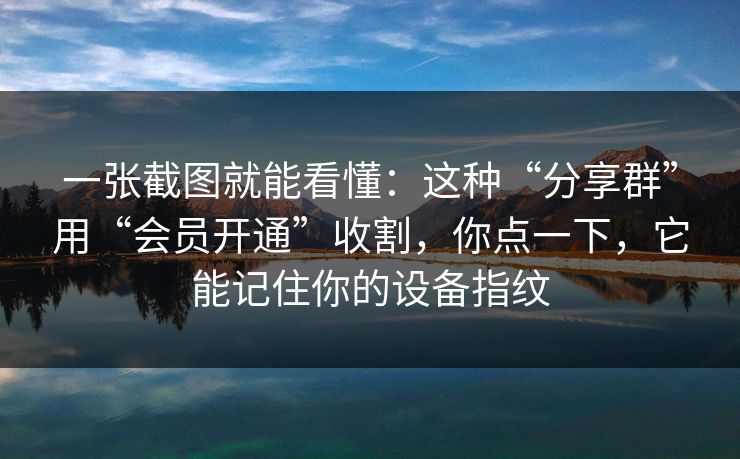 一张截图就能看懂：这种“分享群”用“会员开通”收割，你点一下，它能记住你的设备指纹