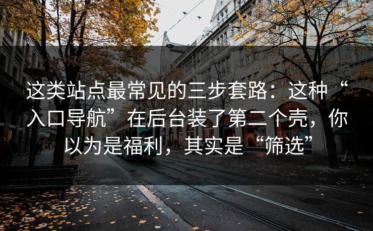 这类站点最常见的三步套路：这种“入口导航”在后台装了第二个壳，你以为是福利，其实是“筛选”