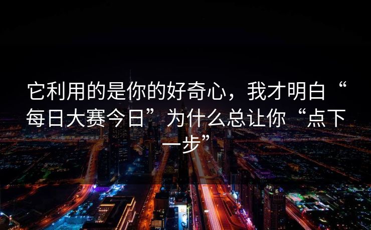 它利用的是你的好奇心，我才明白“每日大赛今日”为什么总让你“点下一步”