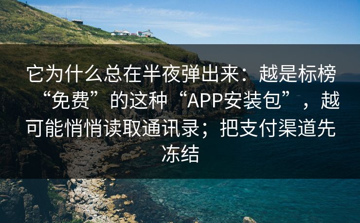 它为什么总在半夜弹出来：越是标榜“免费”的这种“APP安装包”，越可能悄悄读取通讯录；把支付渠道先冻结
