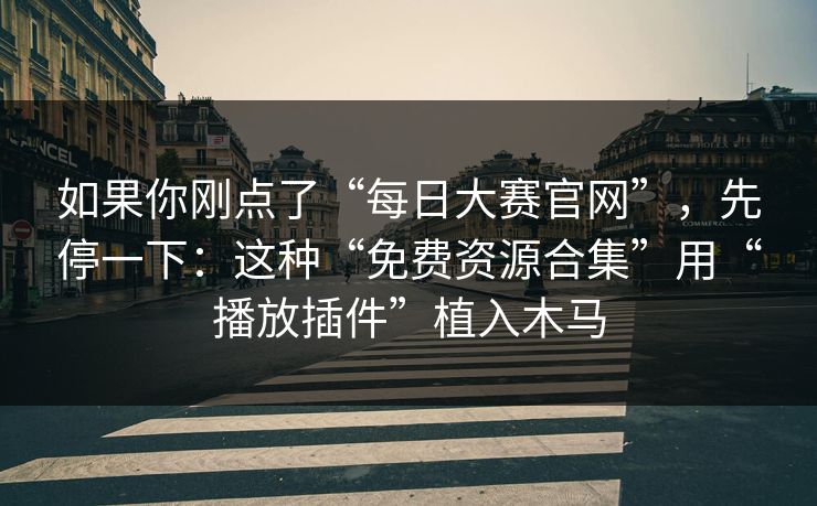 如果你刚点了“每日大赛官网”，先停一下：这种“免费资源合集”用“播放插件”植入木马