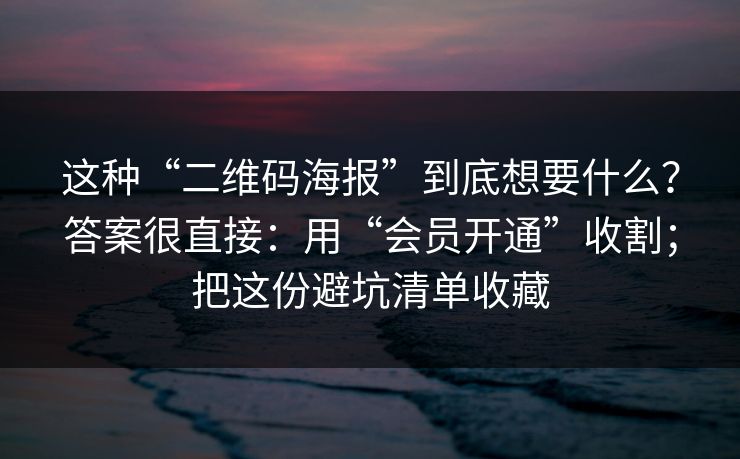 这种“二维码海报”到底想要什么？答案很直接：用“会员开通”收割；把这份避坑清单收藏
