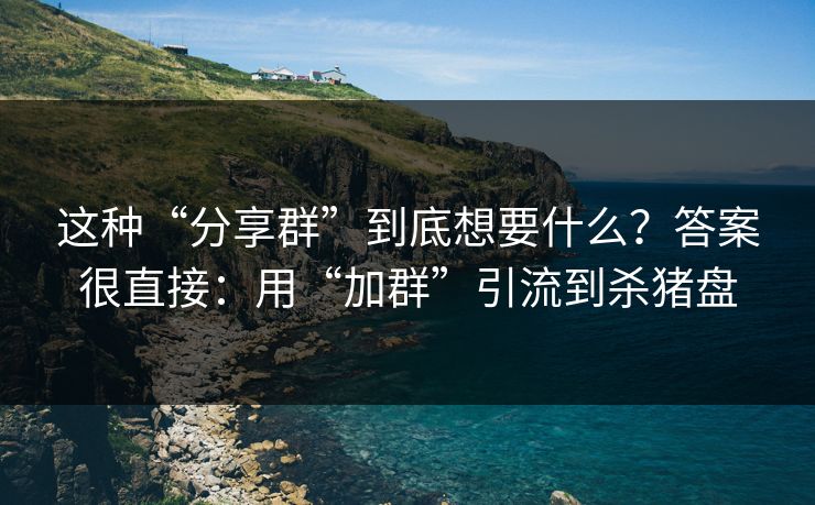 这种“分享群”到底想要什么？答案很直接：用“加群”引流到杀猪盘