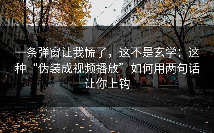 一条弹窗让我慌了，这不是玄学：这种“伪装成视频播放”如何用两句话让你上钩