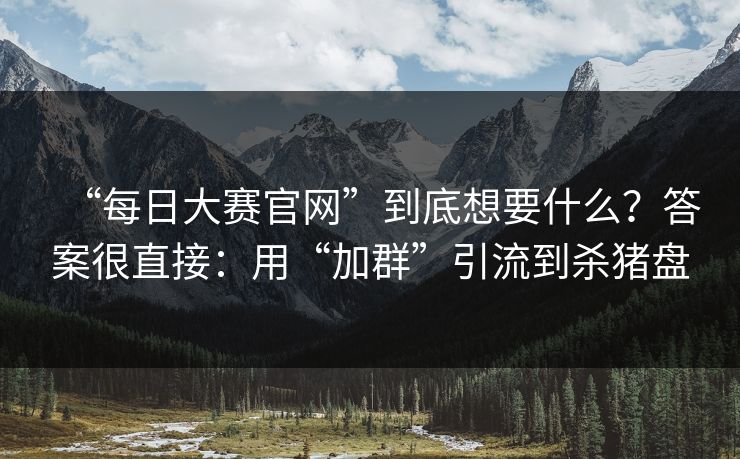 “每日大赛官网”到底想要什么？答案很直接：用“加群”引流到杀猪盘