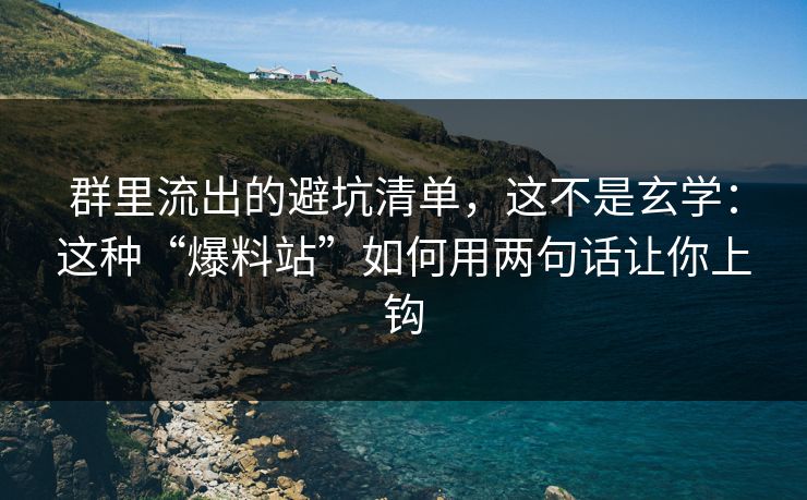 群里流出的避坑清单，这不是玄学：这种“爆料站”如何用两句话让你上钩
