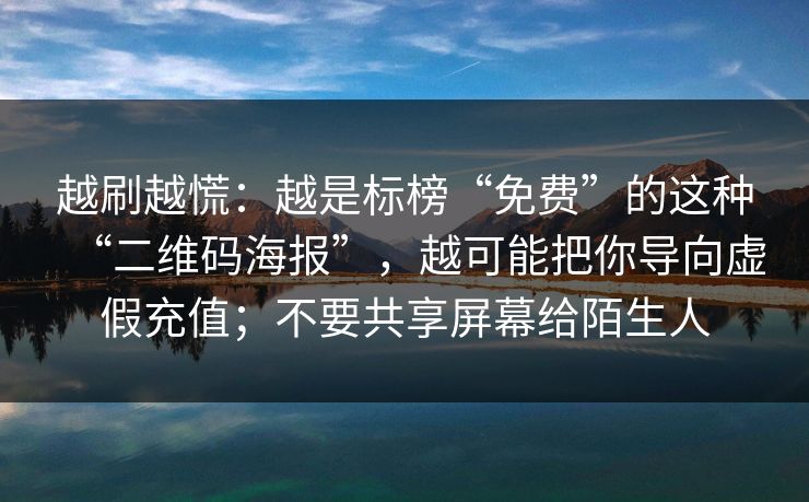 越刷越慌：越是标榜“免费”的这种“二维码海报”，越可能把你导向虚假充值；不要共享屏幕给陌生人
