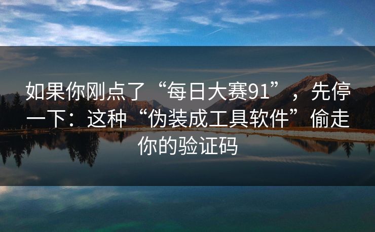 如果你刚点了“每日大赛91”，先停一下：这种“伪装成工具软件”偷走你的验证码