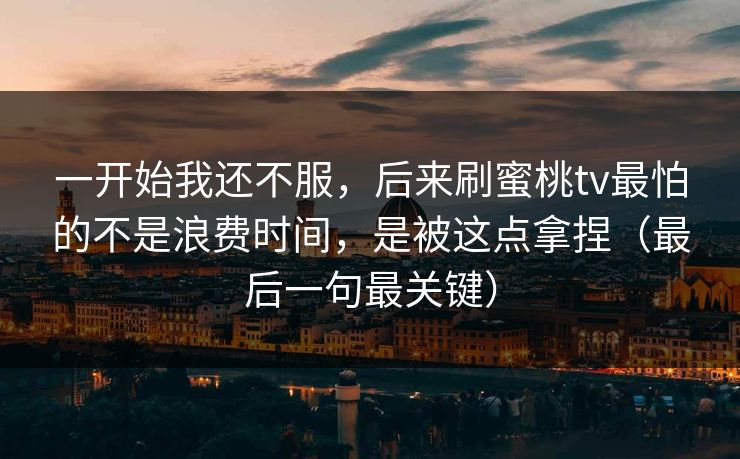一开始我还不服，后来刷蜜桃tv最怕的不是浪费时间，是被这点拿捏（最后一句最关键）