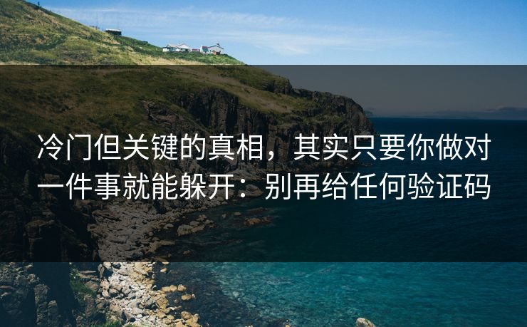 冷门但关键的真相，其实只要你做对一件事就能躲开：别再给任何验证码