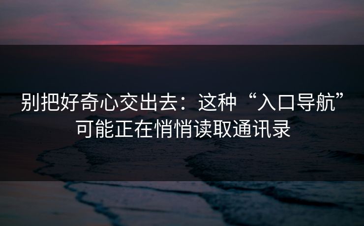 别把好奇心交出去：这种“入口导航”可能正在悄悄读取通讯录