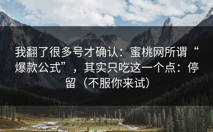 我翻了很多号才确认：蜜桃网所谓“爆款公式”，其实只吃这一个点：停留（不服你来试）