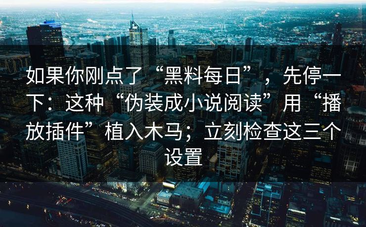 如果你刚点了“黑料每日”，先停一下：这种“伪装成小说阅读”用“播放插件”植入木马；立刻检查这三个设置