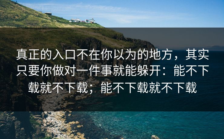 真正的入口不在你以为的地方，其实只要你做对一件事就能躲开：能不下载就不下载；能不下载就不下载