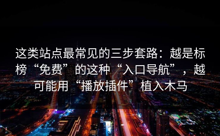 这类站点最常见的三步套路：越是标榜“免费”的这种“入口导航”，越可能用“播放插件”植入木马