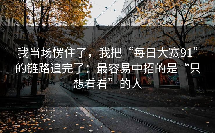 我当场愣住了，我把“每日大赛91”的链路追完了：最容易中招的是“只想看看”的人