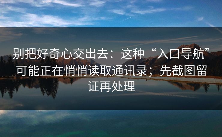 别把好奇心交出去：这种“入口导航”可能正在悄悄读取通讯录；先截图留证再处理
