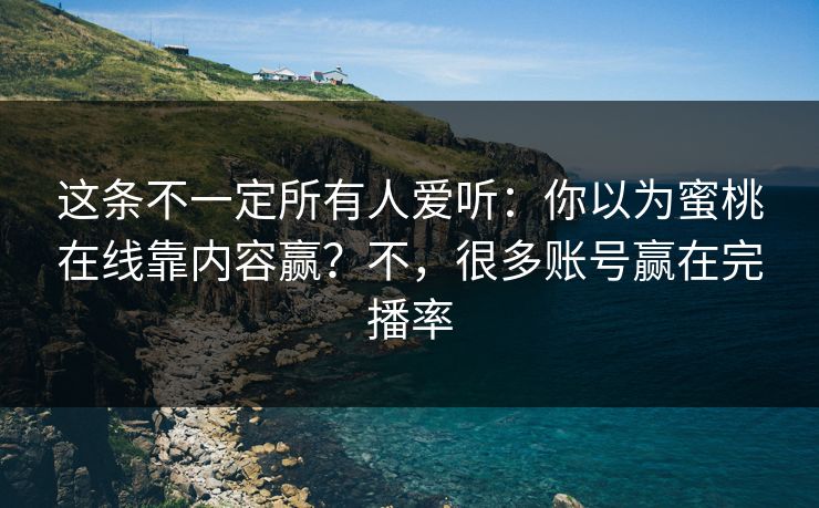 这条不一定所有人爱听：你以为蜜桃在线靠内容赢？不，很多账号赢在完播率