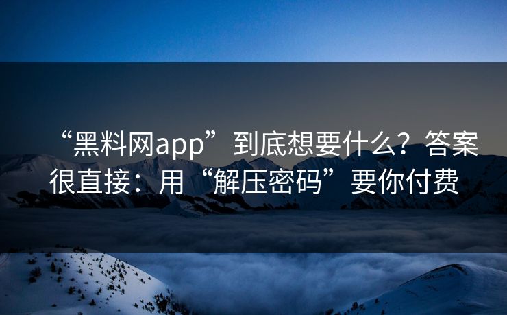 “黑料网app”到底想要什么？答案很直接：用“解压密码”要你付费
