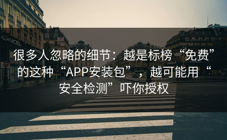 很多人忽略的细节：越是标榜“免费”的这种“APP安装包”，越可能用“安全检测”吓你授权