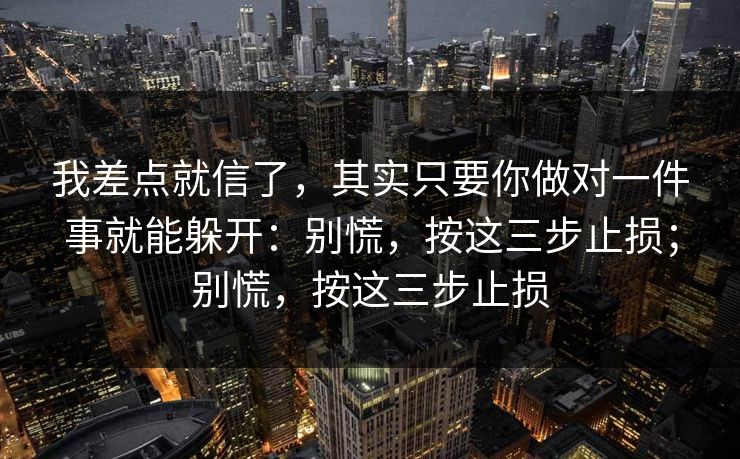 我差点就信了，其实只要你做对一件事就能躲开：别慌，按这三步止损；别慌，按这三步止损