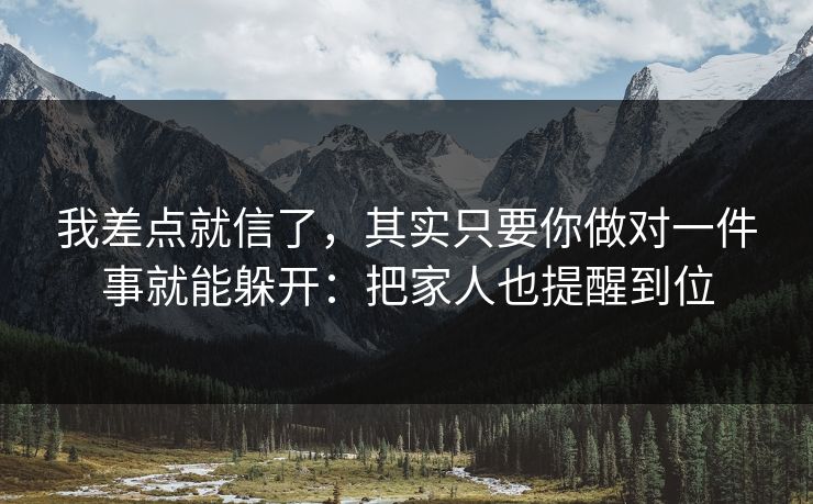 我差点就信了，其实只要你做对一件事就能躲开：把家人也提醒到位