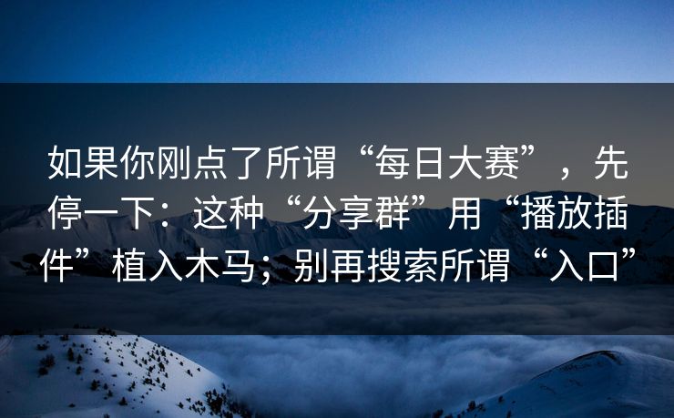 如果你刚点了所谓“每日大赛”，先停一下：这种“分享群”用“播放插件”植入木马；别再搜索所谓“入口”