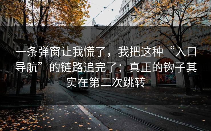 一条弹窗让我慌了，我把这种“入口导航”的链路追完了：真正的钩子其实在第二次跳转