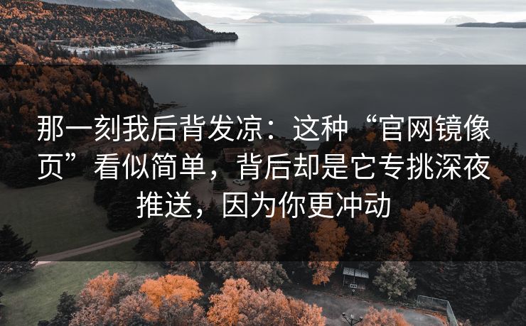 那一刻我后背发凉：这种“官网镜像页”看似简单，背后却是它专挑深夜推送，因为你更冲动