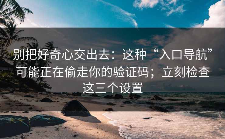别把好奇心交出去：这种“入口导航”可能正在偷走你的验证码；立刻检查这三个设置