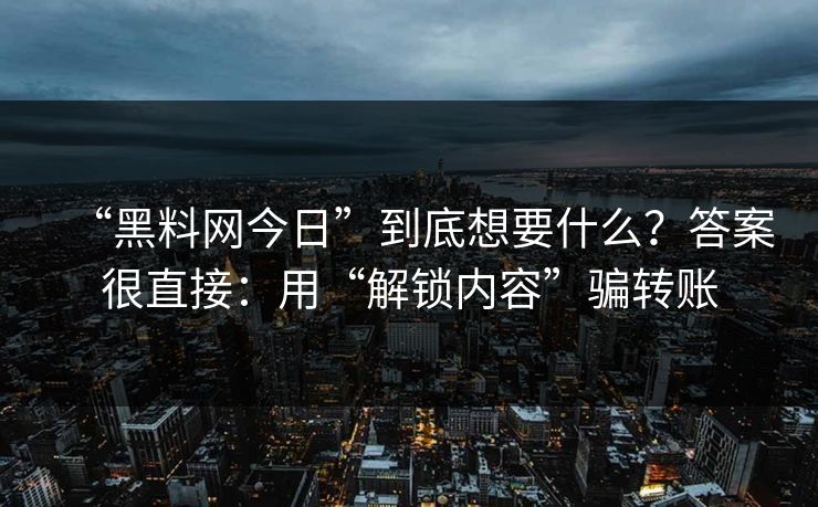 “黑料网今日”到底想要什么？答案很直接：用“解锁内容”骗转账