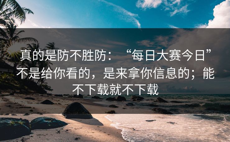 真的是防不胜防：“每日大赛今日”不是给你看的，是来拿你信息的；能不下载就不下载