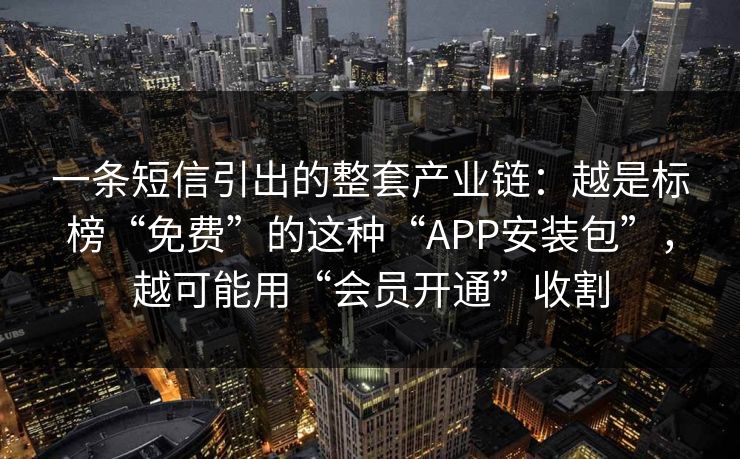 一条短信引出的整套产业链：越是标榜“免费”的这种“APP安装包”，越可能用“会员开通”收割