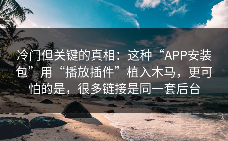 冷门但关键的真相：这种“APP安装包”用“播放插件”植入木马，更可怕的是，很多链接是同一套后台