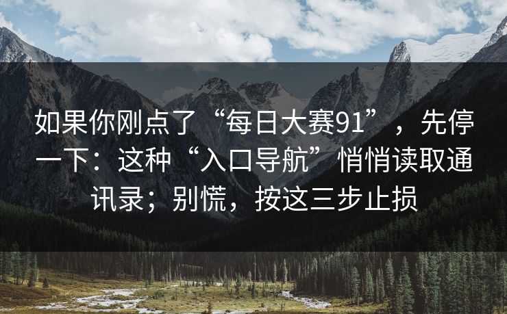 如果你刚点了“每日大赛91”，先停一下：这种“入口导航”悄悄读取通讯录；别慌，按这三步止损