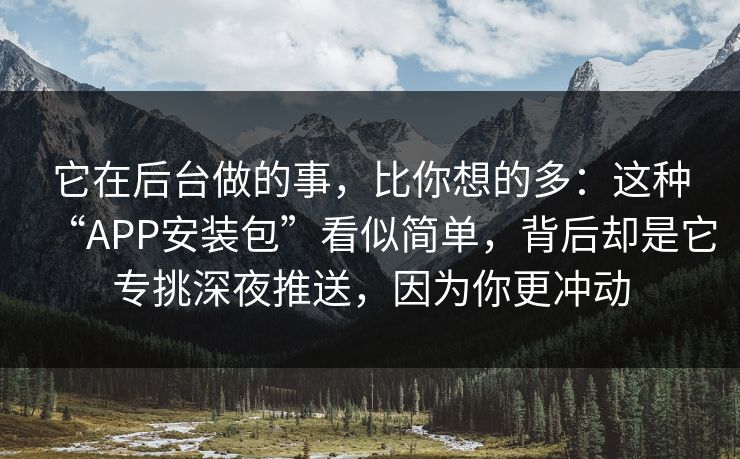 它在后台做的事，比你想的多：这种“APP安装包”看似简单，背后却是它专挑深夜推送，因为你更冲动