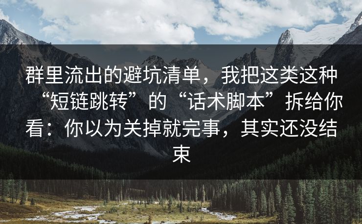 群里流出的避坑清单，我把这类这种“短链跳转”的“话术脚本”拆给你看：你以为关掉就完事，其实还没结束