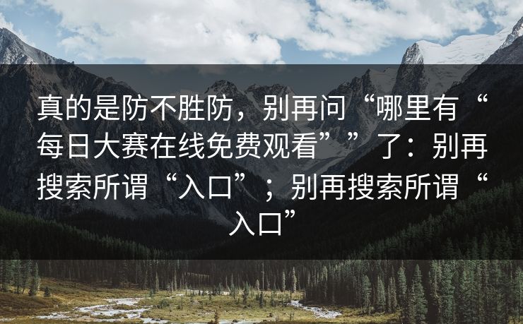 真的是防不胜防，别再问“哪里有“每日大赛在线免费观看””了：别再搜索所谓“入口”；别再搜索所谓“入口”