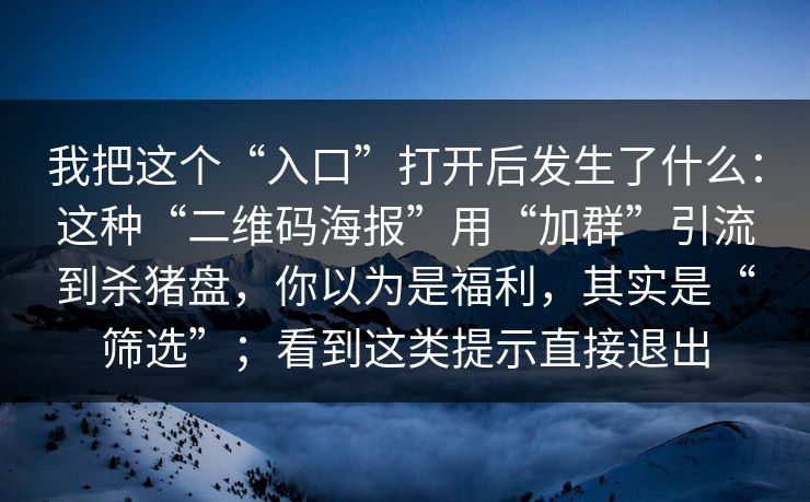 我把这个“入口”打开后发生了什么：这种“二维码海报”用“加群”引流到杀猪盘，你以为是福利，其实是“筛选”；看到这类提示直接退出
