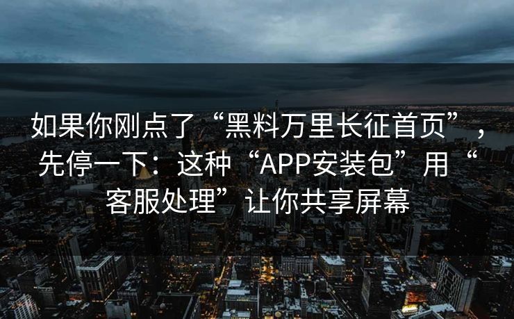 如果你刚点了“黑料万里长征首页”，先停一下：这种“APP安装包”用“客服处理”让你共享屏幕