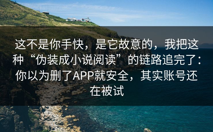 这不是你手快，是它故意的，我把这种“伪装成小说阅读”的链路追完了：你以为删了APP就安全，其实账号还在被试