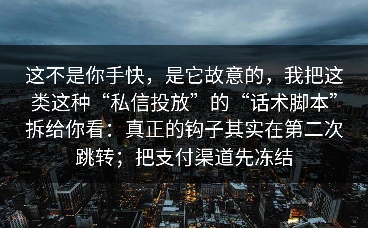 这不是你手快，是它故意的，我把这类这种“私信投放”的“话术脚本”拆给你看：真正的钩子其实在第二次跳转；把支付渠道先冻结