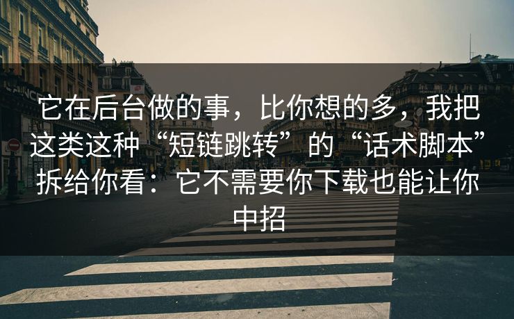 它在后台做的事，比你想的多，我把这类这种“短链跳转”的“话术脚本”拆给你看：它不需要你下载也能让你中招