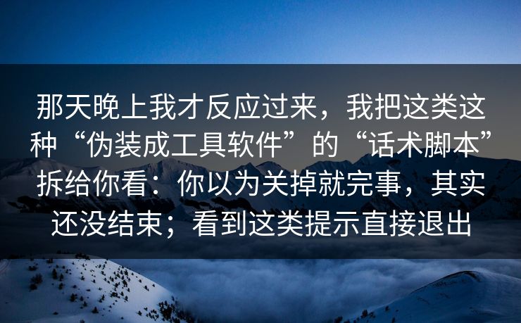 那天晚上我才反应过来，我把这类这种“伪装成工具软件”的“话术脚本”拆给你看：你以为关掉就完事，其实还没结束；看到这类提示直接退出