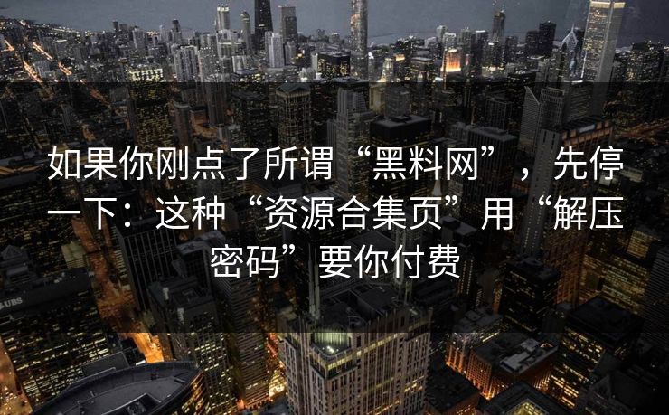 如果你刚点了所谓“黑料网”，先停一下：这种“资源合集页”用“解压密码”要你付费