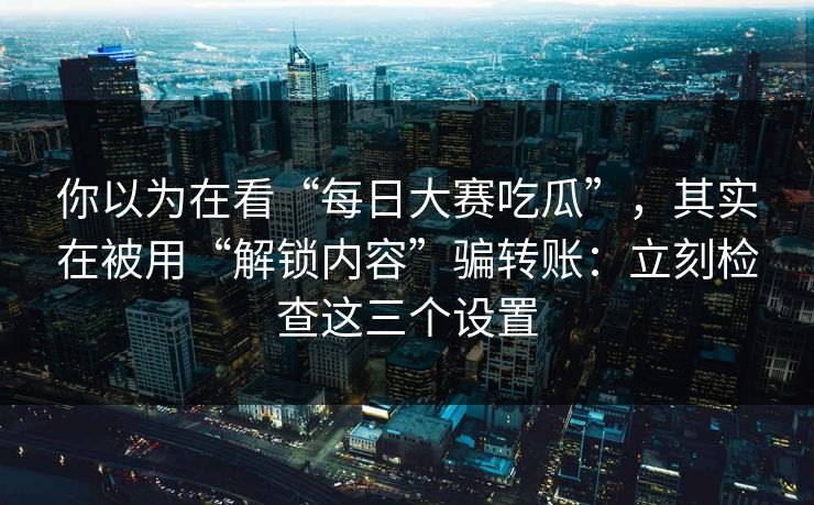 你以为在看“每日大赛吃瓜”，其实在被用“解锁内容”骗转账：立刻检查这三个设置
