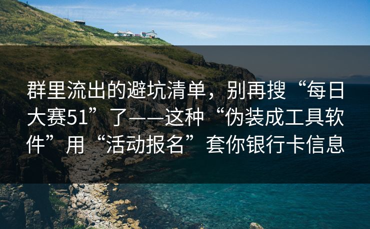 群里流出的避坑清单，别再搜“每日大赛51”了——这种“伪装成工具软件”用“活动报名”套你银行卡信息