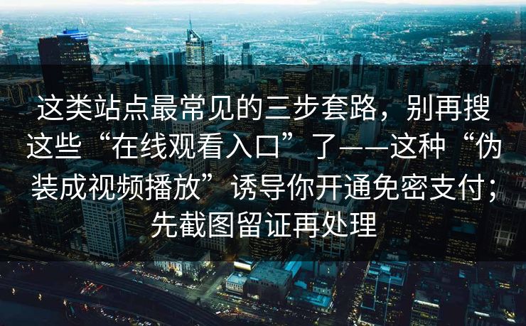 这类站点最常见的三步套路，别再搜这些“在线观看入口”了——这种“伪装成视频播放”诱导你开通免密支付；先截图留证再处理