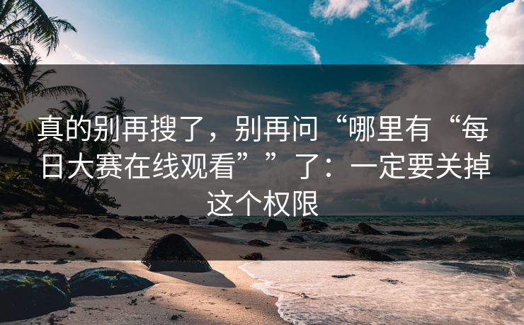 真的别再搜了，别再问“哪里有“每日大赛在线观看””了：一定要关掉这个权限
