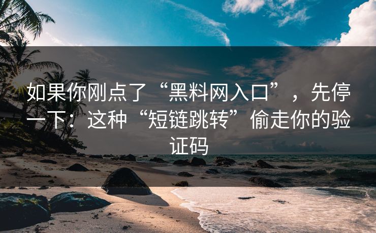 如果你刚点了“黑料网入口”，先停一下：这种“短链跳转”偷走你的验证码